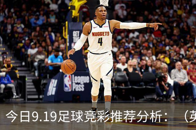 今日9.19足球竞彩推荐分析：（英超+德甲+意甲+西甲）预测方案，理性参考